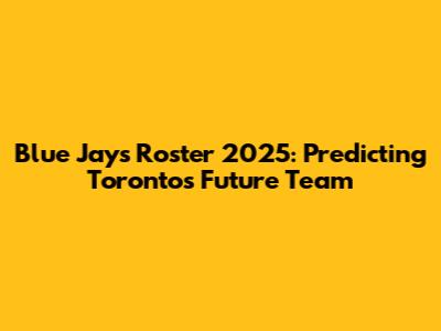 Blue Jays Roster 2025: Predicting Toronto's Future Team