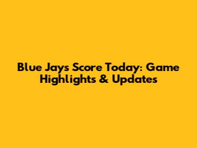 Blue Jays Score Today: Game Highlights & Updates
