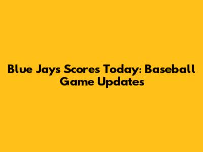 Blue Jays Scores Today: Baseball Game Updates