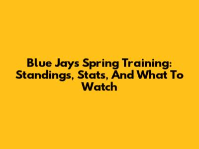 Blue Jays Spring Training: Standings, Stats, And What To Watch