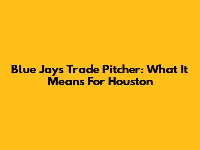 Blue Jays Trade Pitcher: What It Means For Houston