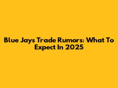 Blue Jays Trade Rumors: What To Expect In 2025