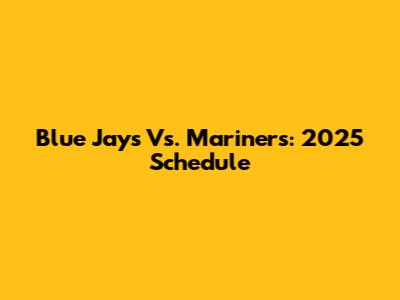 Blue Jays Vs. Mariners: 2025 Schedule