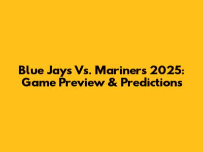 Blue Jays Vs. Mariners 2025: Game Preview & Predictions