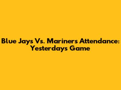 Blue Jays Vs. Mariners Attendance: Yesterday's Game