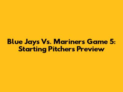 Blue Jays Vs. Mariners Game 5: Starting Pitchers Preview