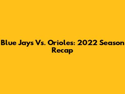 Blue Jays Vs. Orioles: 2022 Season Recap
