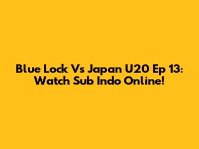 Blue Lock Vs Japan U20 Ep 13: Watch Sub Indo Online!