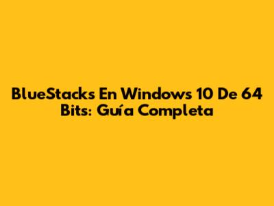 BlueStacks En Windows 10 De 64 Bits: Guía Completa