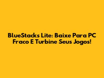 BlueStacks Lite: Baixe Para PC Fraco E Turbine Seus Jogos!