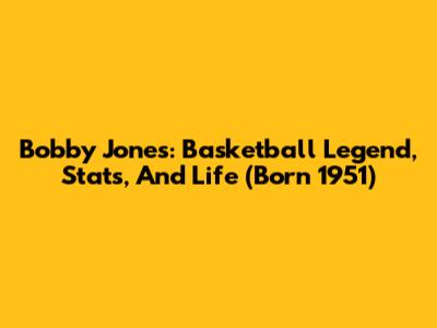 Bobby Jones: Basketball Legend, Stats, And Life (Born 1951)