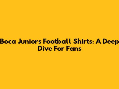 Boca Juniors Football Shirts: A Deep Dive For Fans