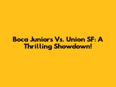 Boca Juniors Vs. Union SF: A Thrilling Showdown!