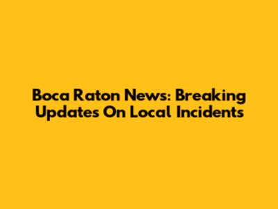 Boca Raton News: Breaking Updates On Local Incidents