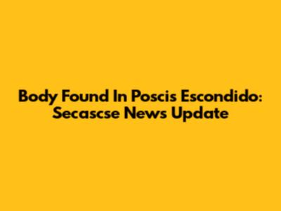 Body Found In Poscis Escondido: Secascse News Update