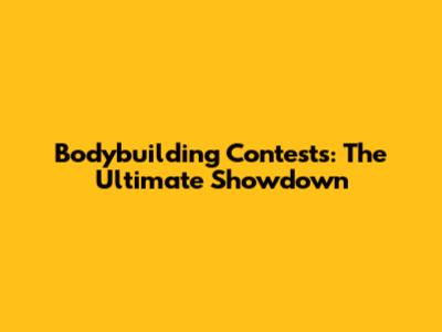 Bodybuilding Contests: The Ultimate Showdown