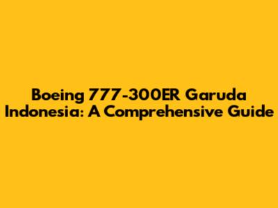 Boeing 777-300ER Garuda Indonesia: A Comprehensive Guide