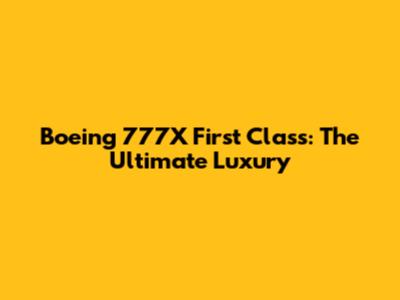 Boeing 777X First Class: The Ultimate Luxury