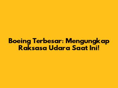 Boeing Terbesar: Mengungkap Raksasa Udara Saat Ini!
