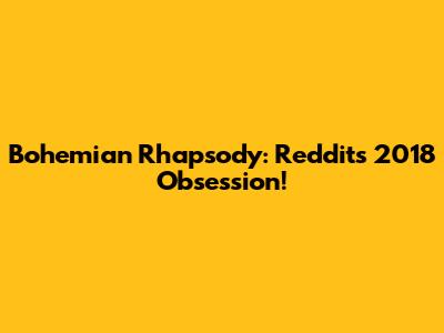 Bohemian Rhapsody: Reddit's 2018 Obsession!