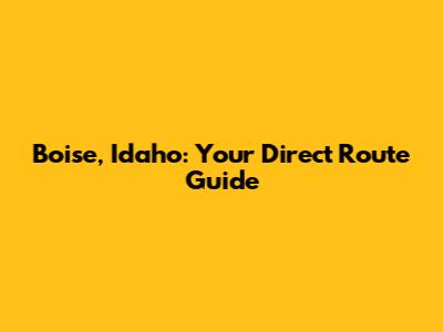 Boise, Idaho: Your Direct Route Guide