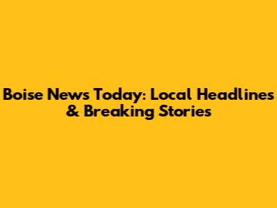 Boise News Today: Local Headlines & Breaking Stories