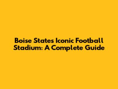 Boise State's Iconic Football Stadium: A Complete Guide