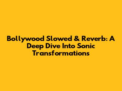 Bollywood Slowed & Reverb: A Deep Dive Into Sonic Transformations