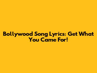 Bollywood Song Lyrics: Get What You Came For!
