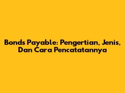 Bonds Payable: Pengertian, Jenis, Dan Cara Pencatatannya