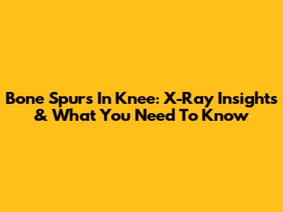 Bone Spurs In Knee: X-Ray Insights & What You Need To Know