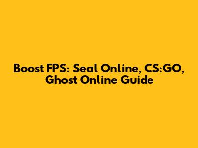 Boost FPS: Seal Online, CS:GO, Ghost Online Guide