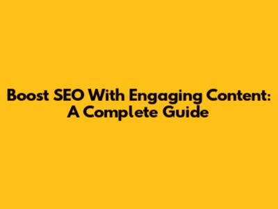 Boost SEO With Engaging Content: A Complete Guide