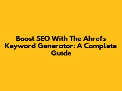 Boost SEO With The Ahrefs Keyword Generator: A Complete Guide