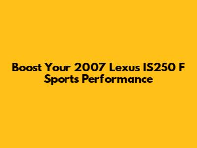 Boost Your 2007 Lexus IS250 F Sport's Performance