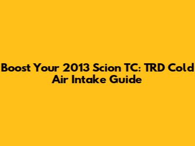 Boost Your 2013 Scion TC: TRD Cold Air Intake Guide
