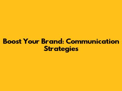 Boost Your Brand: Communication Strategies