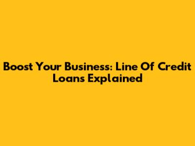 Boost Your Business: Line Of Credit Loans Explained