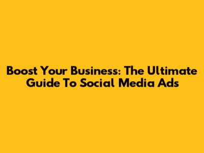 Boost Your Business: The Ultimate Guide To Social Media Ads