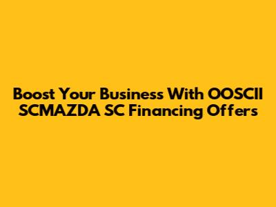 Boost Your Business With OOSCII SCMAZDA SC Financing Offers