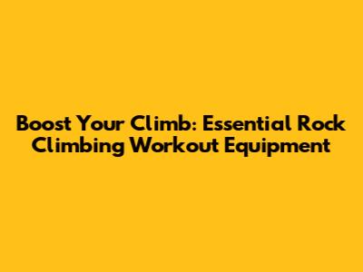 Boost Your Climb: Essential Rock Climbing Workout Equipment
