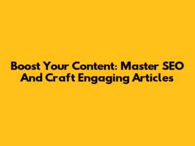 Boost Your Content: Master SEO And Craft Engaging Articles