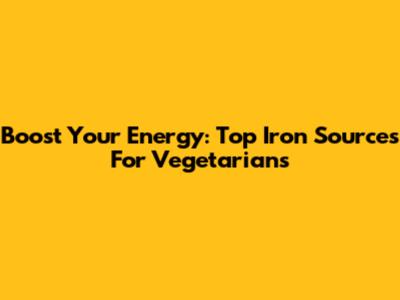 Boost Your Energy: Top Iron Sources For Vegetarians