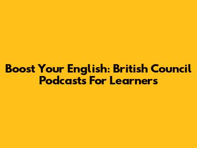 Boost Your English: British Council Podcasts For Learners