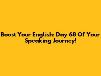 Boost Your English: Day 68 Of Your Speaking Journey!