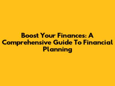 Boost Your Finances: A Comprehensive Guide To Financial Planning