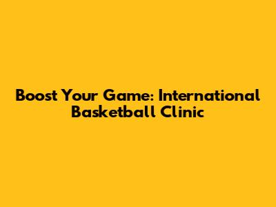 Boost Your Game: International Basketball Clinic