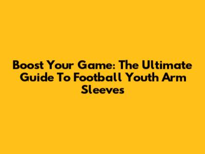 Boost Your Game: The Ultimate Guide To Football Youth Arm Sleeves