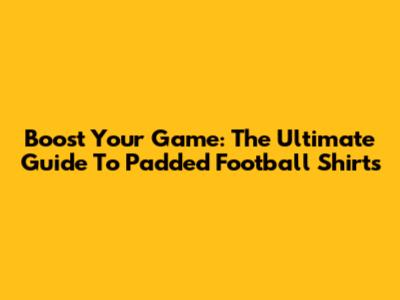 Boost Your Game: The Ultimate Guide To Padded Football Shirts