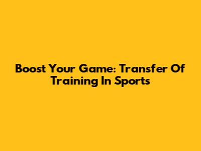 Boost Your Game: Transfer Of Training In Sports